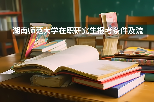 湖南师范大学在职研究生报考条件及流程是什么？
