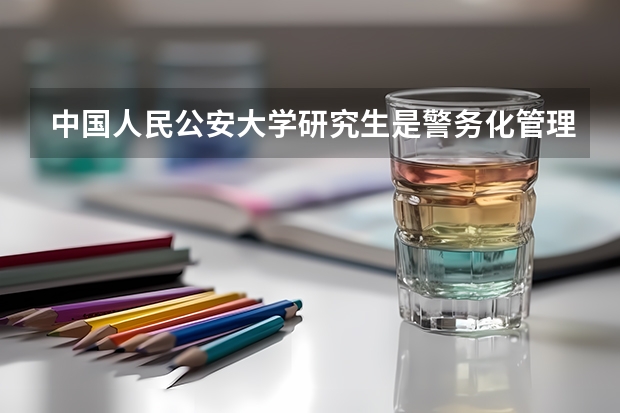 中国人民公安大学研究生是警务化管理吗？