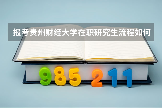 报考贵州财经大学在职研究生流程如何报考呢？