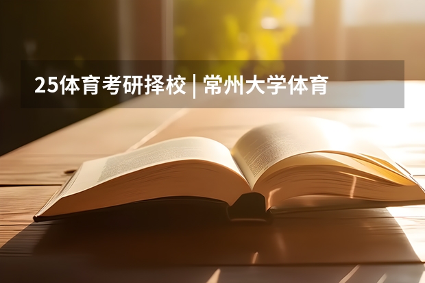 25体育考研择校 | 常州大学体育考研院校考情分析！招生人数丨分数线丨录取名单丨考试真题丨参考书目（24新传考研择校|西北大学历年真题/分数线/招生简章/报录比/参考书目）