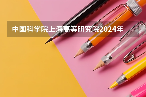 中国科学院上海高等研究院2024年招收博士研究生简章（2024年中国科学院大学在职研究生招生简章）
