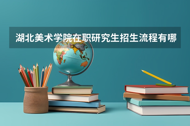 湖北美术学院在职研究生招生流程有哪些？