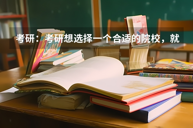 考研：考研想选择一个合适的院校，就那么难吗？