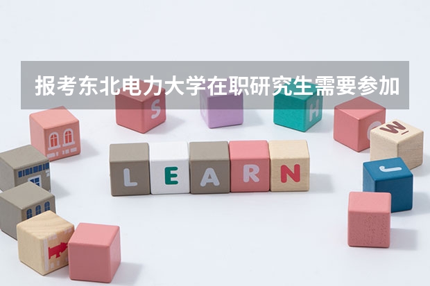 报考东北电力大学在职研究生需要参加统考吗？