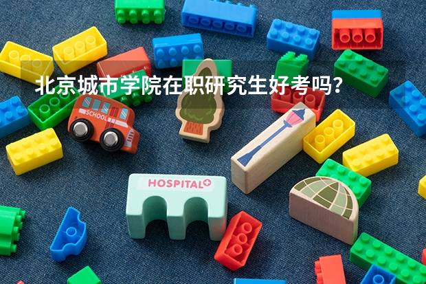 北京城市学院在职研究生好考吗？