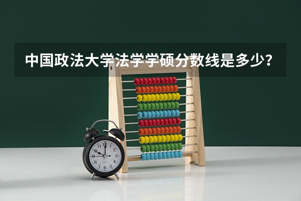 中国政法大学法学学硕分数线是多少？