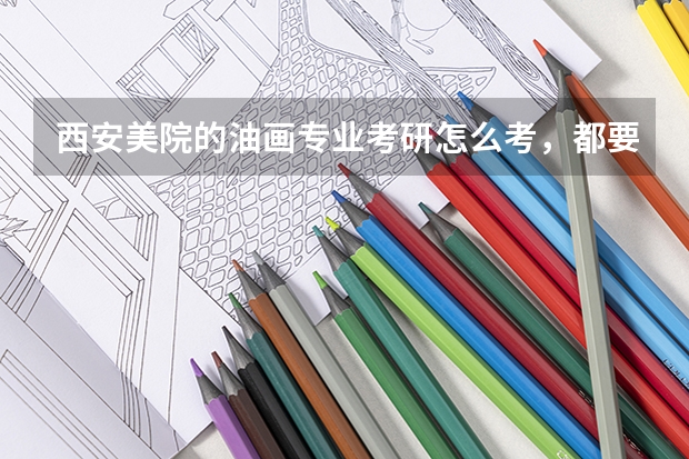 西安美院的油画专业考研怎么考，都要考什么？