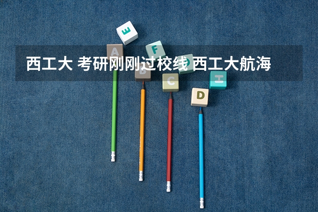 西工大 考研刚刚过校线 西工大航海学院考研分数线