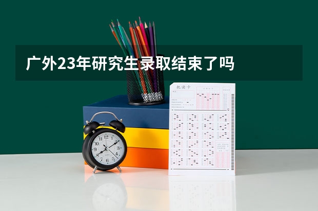 广外23年研究生录取结束了吗