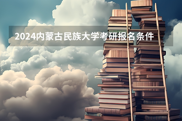 2024内蒙古民族大学考研报名条件是什么 2024年什么时候考研