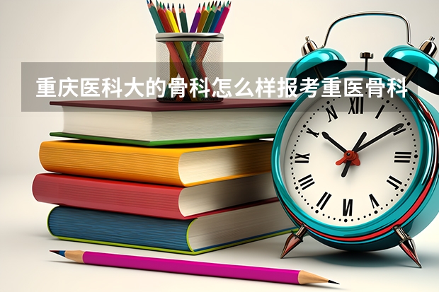 重庆医科大的骨科怎么样报考重医骨科研究生前途如何
