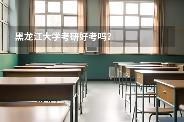 黑龙江大学考研好考吗？