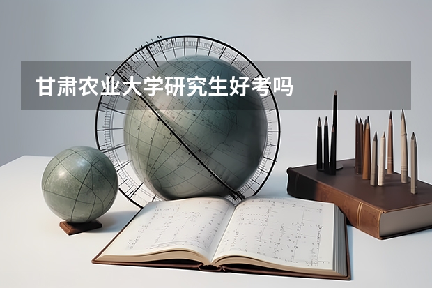 甘肃农业大学研究生好考吗