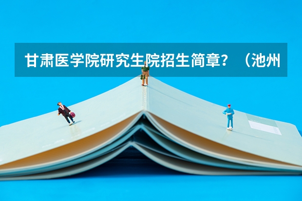 甘肃医学院研究生院招生简章？（池州学院研究生招生简章）