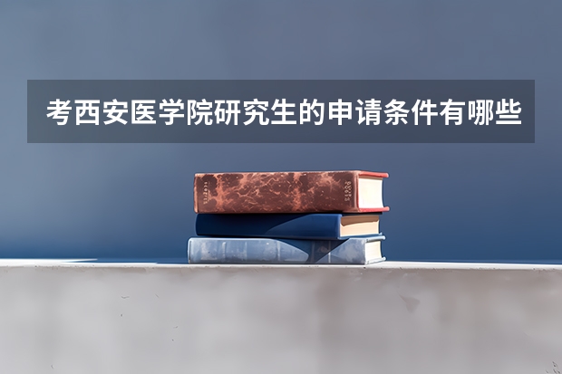 考西安医学院研究生的申请条件有哪些 研究生学费贵吗