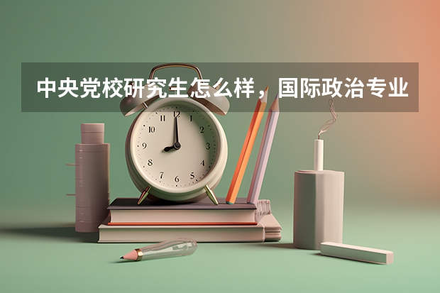 中央党校研究生怎么样，国际政治专业考研难不难