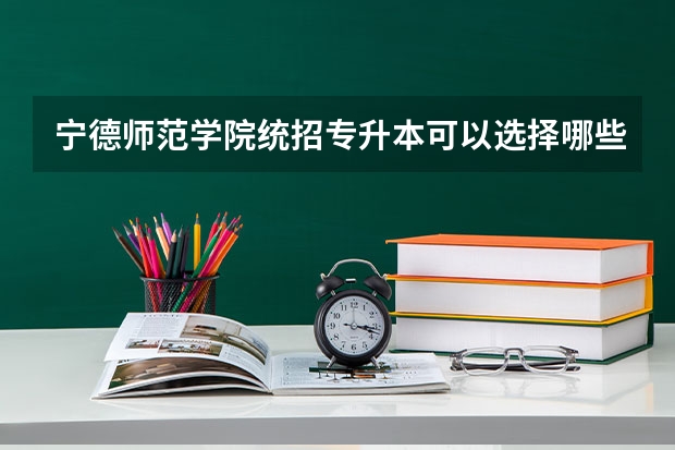 宁德师范学院统招专升本可以选择哪些专业报考?