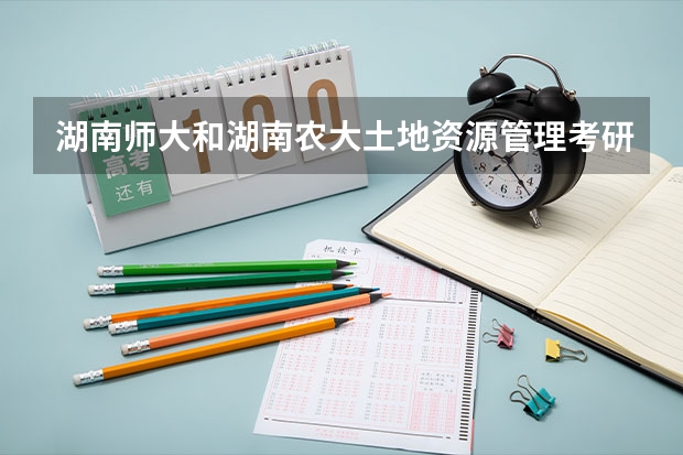 湖南师大和湖南农大土地资源管理考研哪个好