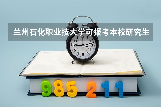 兰州石化职业技大学可报考本校研究生吗