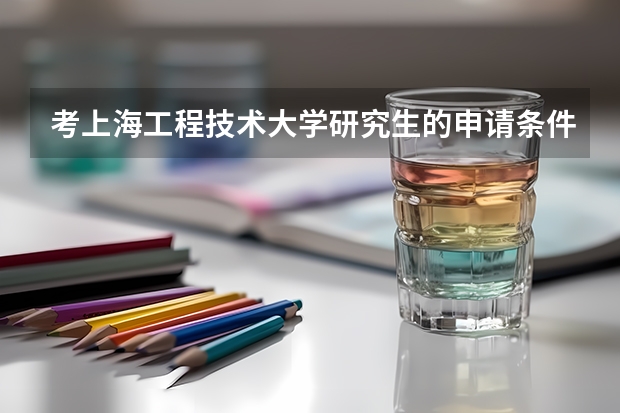 考上海工程技术大学研究生的申请条件有哪些 研究生学费贵吗