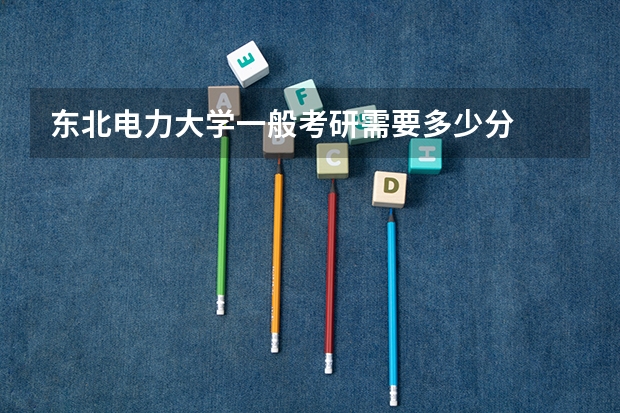 东北电力大学一般考研需要多少分