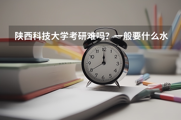 陕西科技大学考研难吗？一般要什么水平才可以进入？