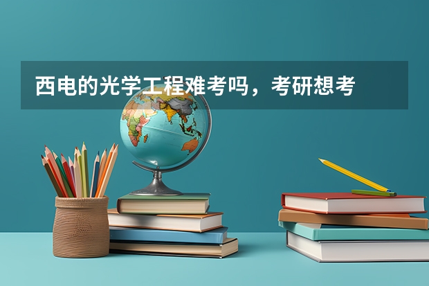 西电的光学工程难考吗，考研想考