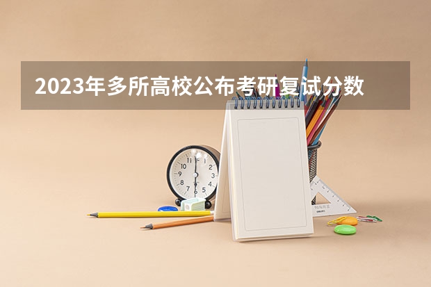 2023年多所高校公布考研复试分数线! 考研分数线