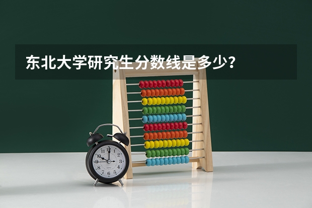 东北大学研究生分数线是多少？