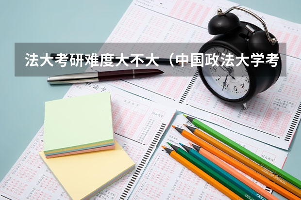 法大考研难度大不大（中国政法大学考研到底难不难？法大考研的同学快来了解一下吧）
