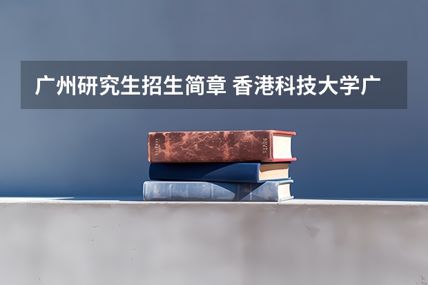 广州研究生招生简章 香港科技大学广州校区研究生申请条件？