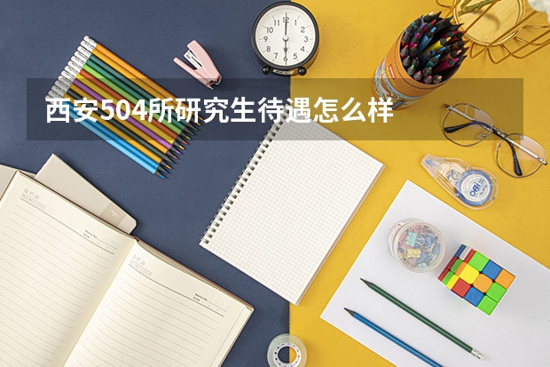 西安504所研究生待遇怎么样