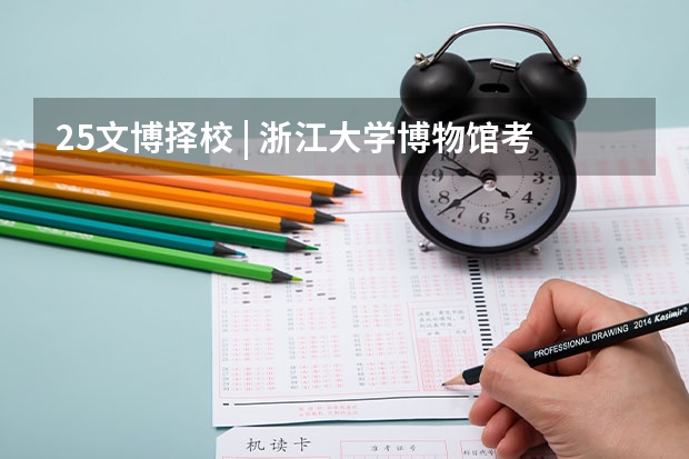25文博择校 | 浙江大学博物馆考研院校考情分析！招生人数丨报录比丨分数线丨历年真题 25文博择校 | 西北大学文物考研院校考情分析！招生人数丨分数线丨院校真题丨参考书目