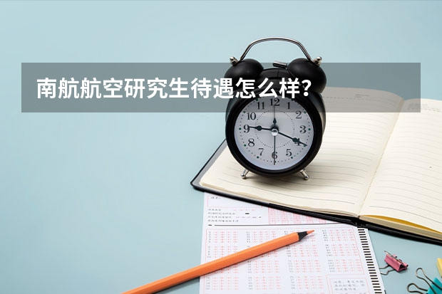 南航航空研究生待遇怎么样？