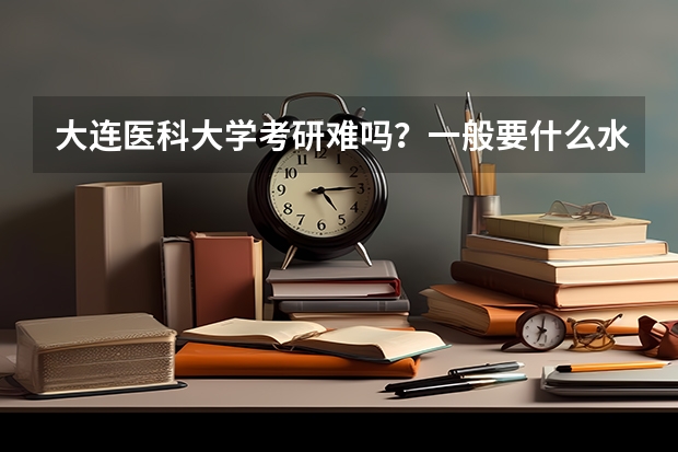 大连医科大学考研难吗？一般要什么水平才可以进入？