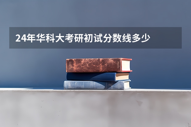 24年华科大考研初试分数线多少