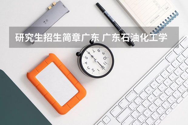 研究生招生简章广东 广东石油化工学院2024年硕士研究生招生简章、专业目录等考研信息
