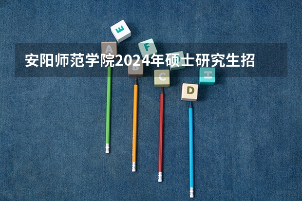 安阳师范学院2024年硕士研究生招生简章、专业目录、参考书目等考研信息（四川师范大学在职研究生招生简章）