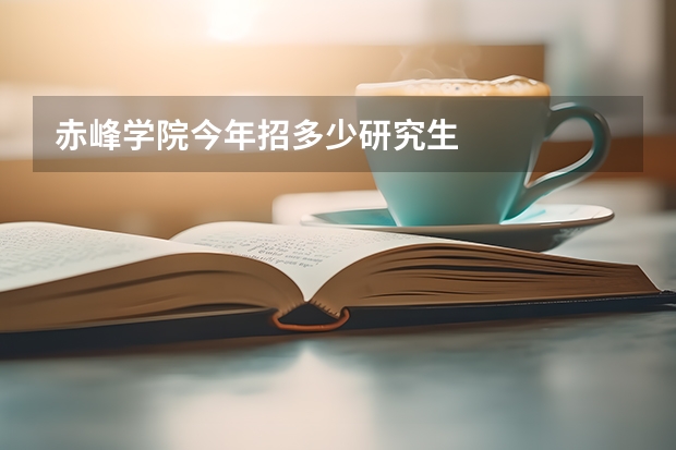 赤峰学院今年招多少研究生