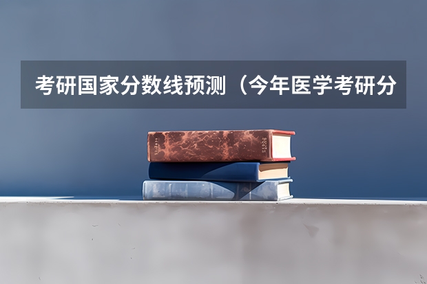 考研国家分数线预测（今年医学考研分数线预测）