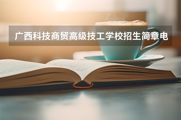 广西科技商贸高级技工学校招生简章电话公办还是民办师资怎么样