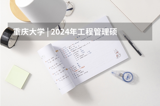 重庆大学 | 2024年工程管理硕士（MEM）在职研究生招生简章！ 2023年重庆大学在职研究生招生简章汇总