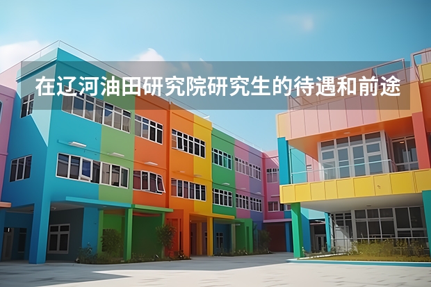 在辽河油田研究院研究生的待遇和前途怎么样啊？