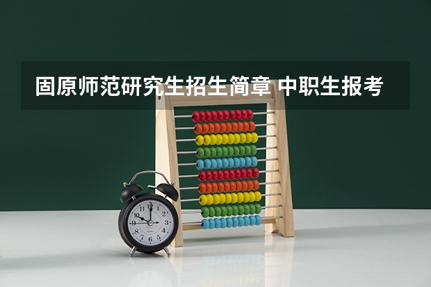 固原师范研究生招生简章 中职生报考固原师范的条件