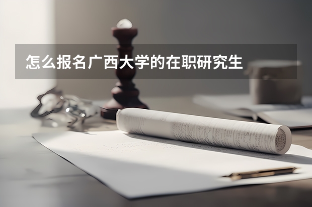 怎么报名广西大学的在职研究生