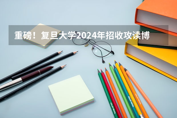 重磅！复旦大学2024年招收攻读博士学位研究生章程 复旦大学2023年非全日制研究生招生专业目录及招生计划