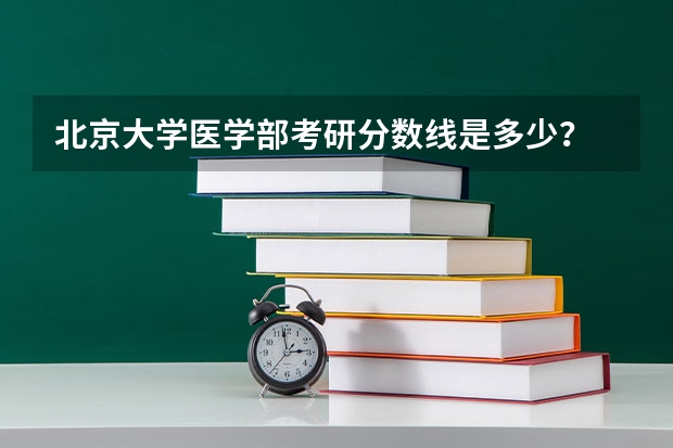 北京大学医学部考研分数线是多少？