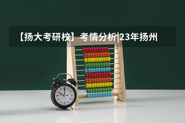 【扬大考研校】考情分析|23年扬州大学资源与环境考研指南（扬州大学2023考研分数线）