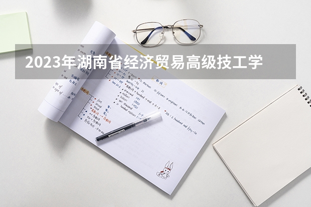 2023年湖南省经济贸易高级技工学校招生简章师资怎么样收费标准官网