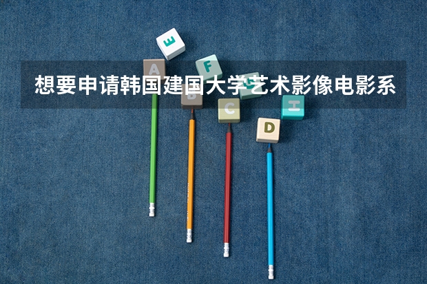 想要申请韩国建国大学艺术影像电影系的研究生，容易申请嘛?有什么要求?